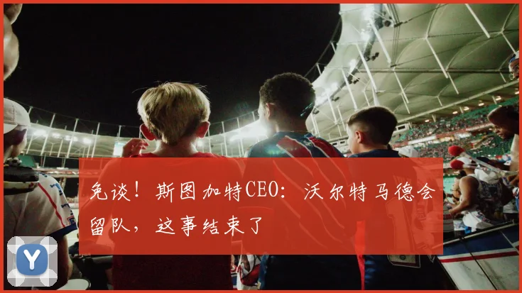 免谈！斯图加特CEO：沃尔特马德会留队，这事结束了