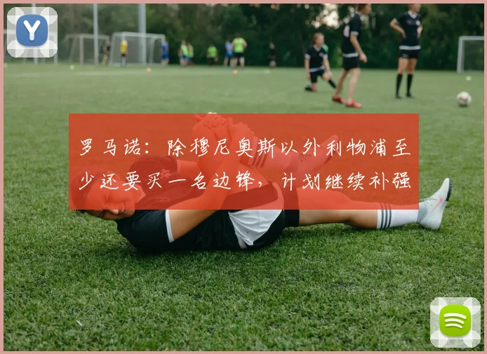 罗马诺：除穆尼奥斯以外利物浦至少还要买一名边锋，计划继续补强