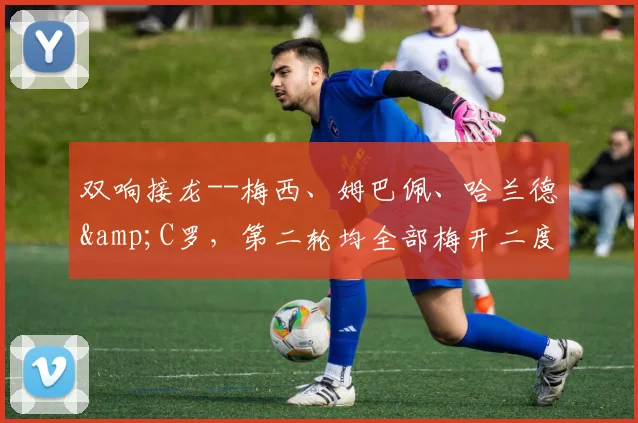 双响接龙--梅西、姆巴佩、哈兰德&C罗，第二轮均全部梅开二度